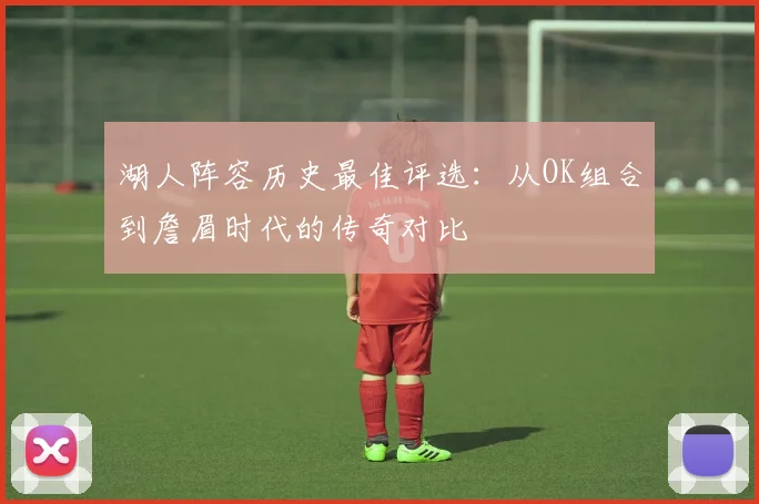 湖人阵容历史最佳评选：从OK组合到詹眉时代的传奇对比