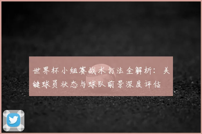 世界杯小组赛战术打法全解析：关键球员状态与球队前景深度评估