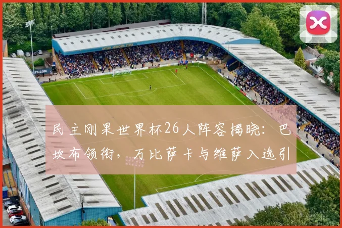 民主刚果世界杯26人阵容揭晓：巴坎布领衔，万比萨卡与维萨入选引关注