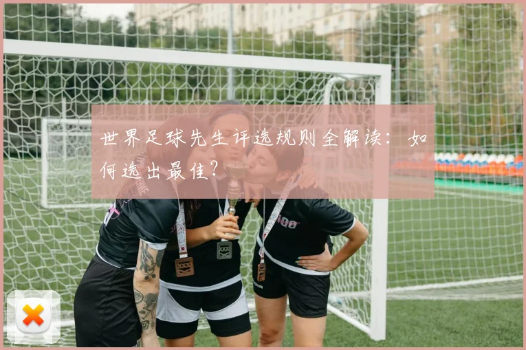 世界足球先生评选规则全解读：如何选出最佳？