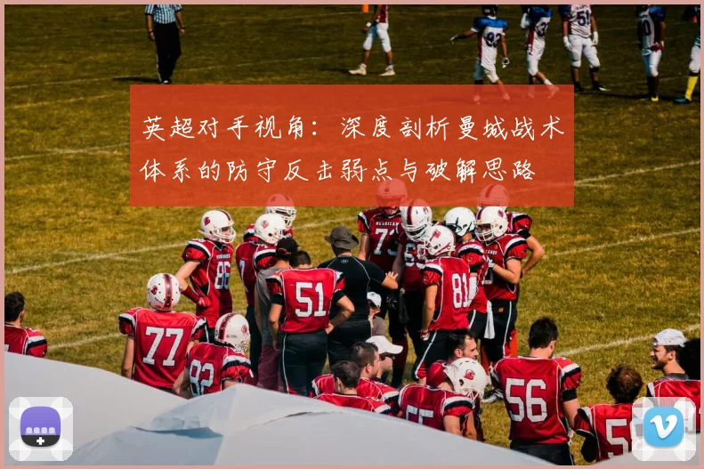 英超对手视角：深度剖析曼城战术体系的防守反击弱点与破解思路