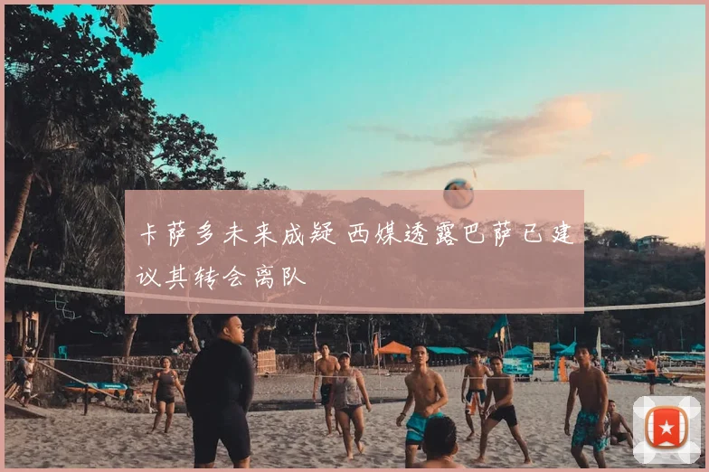 卡萨多未来成疑 西媒透露巴萨已建议其转会离队