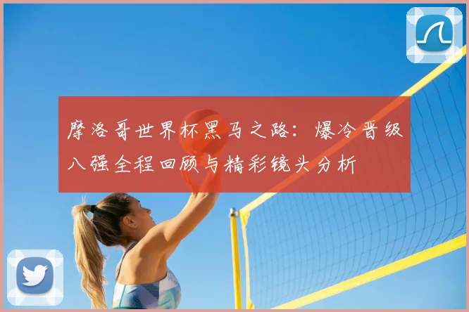 摩洛哥世界杯黑马之路：爆冷晋级八强全程回顾与精彩镜头分析