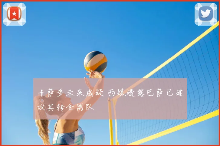 卡萨多未来成疑 西媒透露巴萨已建议其转会离队