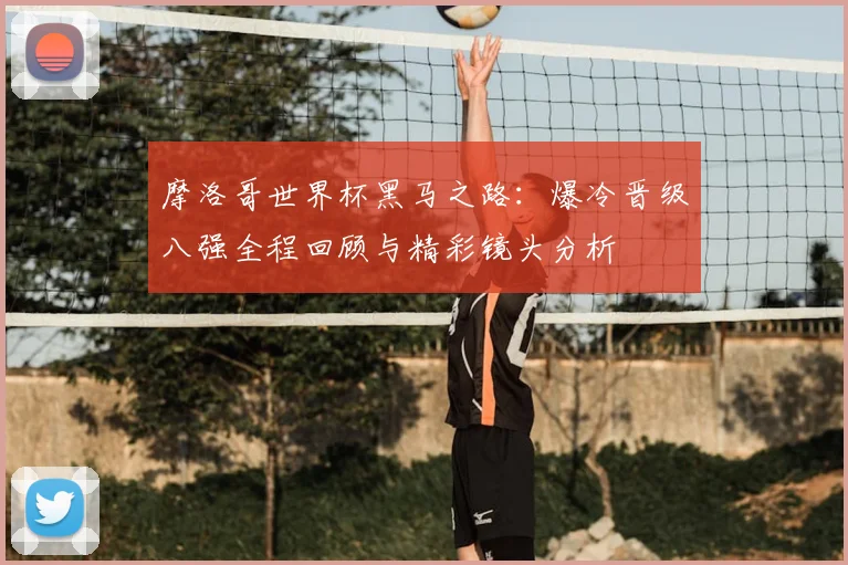摩洛哥世界杯黑马之路：爆冷晋级八强全程回顾与精彩镜头分析