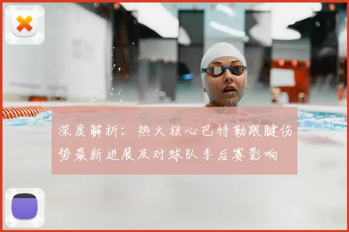 深度解析:热火核心巴特勒跟腱伤势最新进展及对球队季后赛影响