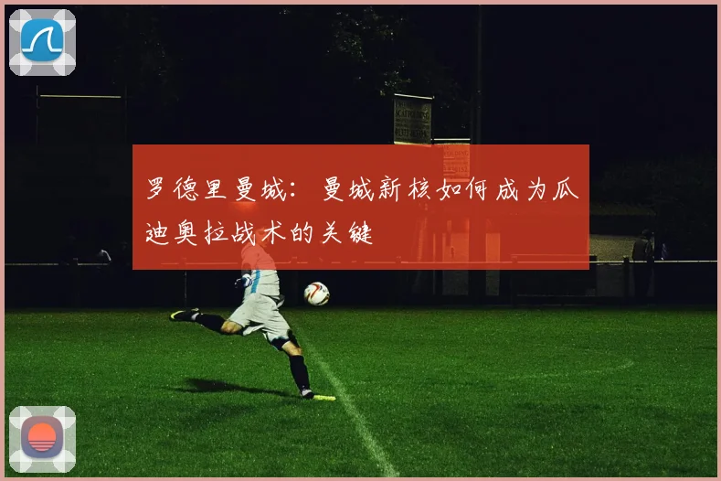 罗德里曼城：曼城新核如何成为瓜迪奥拉战术的关键