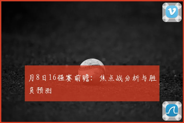 月8日16强赛前瞻：焦点战分析与胜负预测