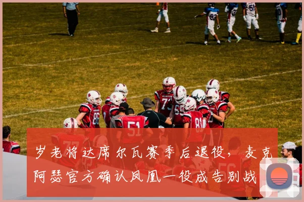 岁老将达席尔瓦赛季后退役,麦克阿瑟官方确认凤凰一役成告别战
